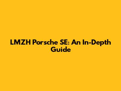 LMZH Porsche SE: An In-Depth Guide