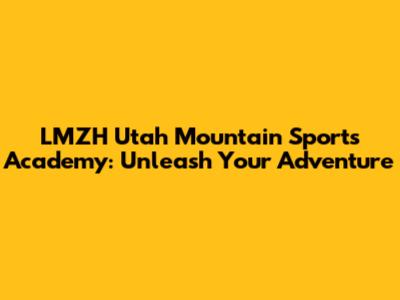 LMZH Utah Mountain Sports Academy: Unleash Your Adventure