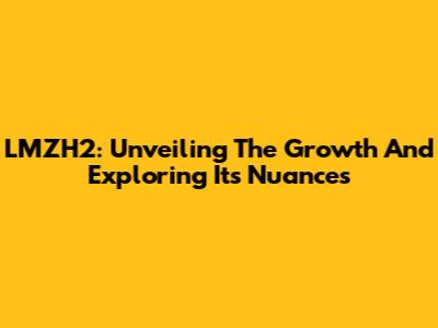 LMZH2: Unveiling The Growth And Exploring Its Nuances