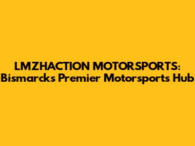 LMZHACTION MOTORSPORTS: Bismarck's Premier Motorsports Hub