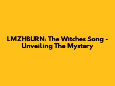 LMZHBURN: The Witches' Song - Unveiling The Mystery