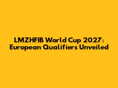 LMZHFIB World Cup 2027: European Qualifiers Unveiled