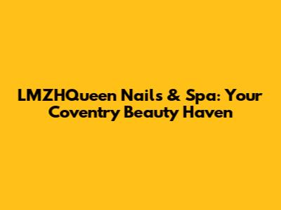 LMZHQueen Nails & Spa: Your Coventry Beauty Haven