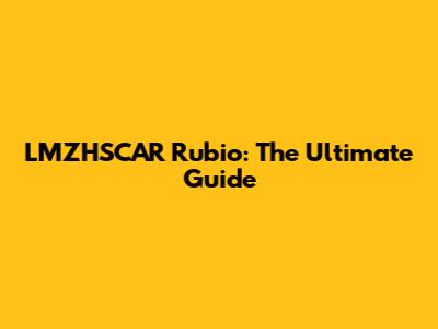 LMZHSCAR Rubio: The Ultimate Guide