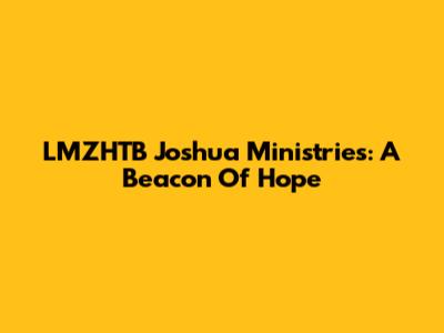 LMZHTB Joshua Ministries: A Beacon Of Hope