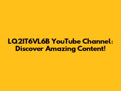 LQ2IT6VL6B YouTube Channel: Discover Amazing Content!
