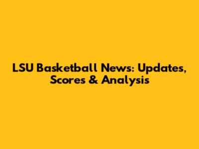 LSU Basketball News: Updates, Scores & Analysis