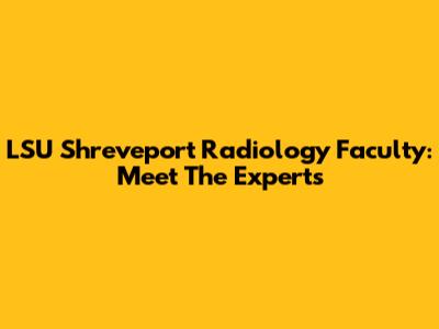 LSU Shreveport Radiology Faculty: Meet The Experts