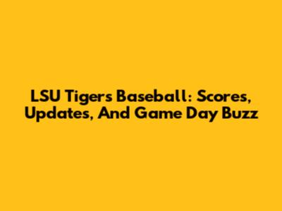 LSU Tigers Baseball: Scores, Updates, And Game Day Buzz
