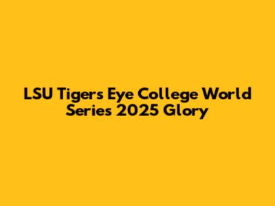 LSU Tigers Eye College World Series 2025 Glory