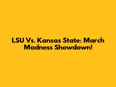 LSU Vs. Kansas State: March Madness Showdown!