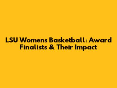 LSU Women's Basketball: Award Finalists & Their Impact