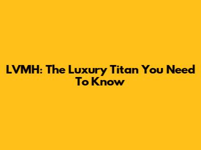 LVMH: The Luxury Titan You Need To Know