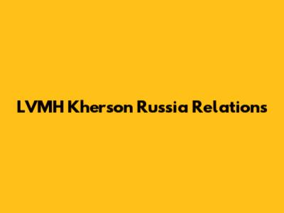LVMH Kherson Russia Relations