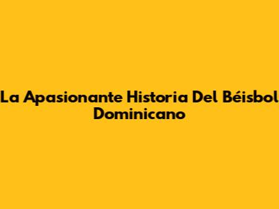La Apasionante Historia Del Béisbol Dominicano