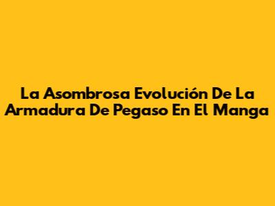 La Asombrosa Evolución De La Armadura De Pegaso En El Manga