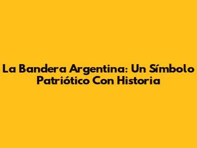 La Bandera Argentina: Un Símbolo Patriótico Con Historia
