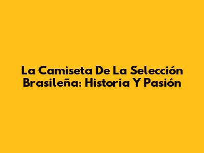 La Camiseta De La Selección Brasileña: Historia Y Pasión