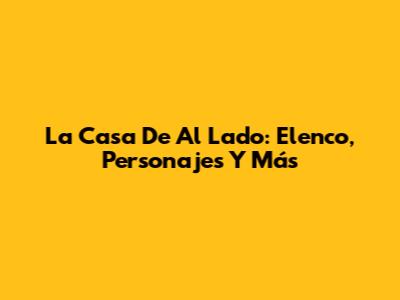 La Casa De Al Lado: Elenco, Personajes Y Más