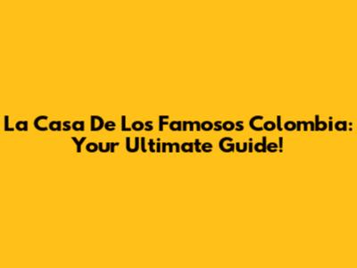 La Casa De Los Famosos Colombia: Your Ultimate Guide!