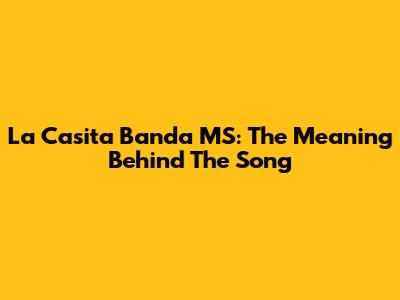 La Casita Banda MS: The Meaning Behind The Song