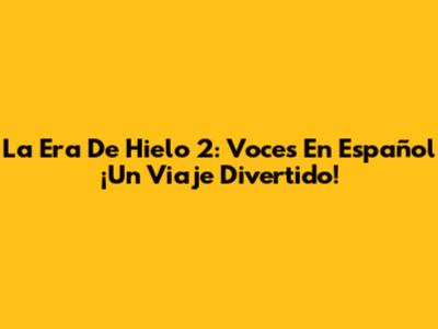 La Era De Hielo 2: Voces En Español ¡Un Viaje Divertido!