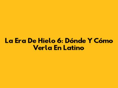 La Era De Hielo 6: Dónde Y Cómo Verla En Latino