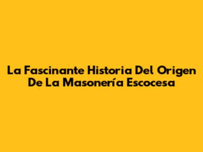 La Fascinante Historia Del Origen De La Masonería Escocesa