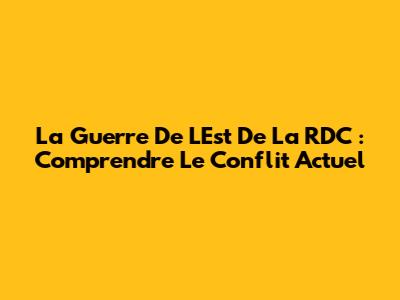 La Guerre De L'Est De La RDC : Comprendre Le Conflit Actuel