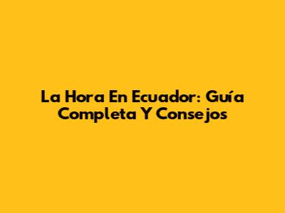 La Hora En Ecuador: Guía Completa Y Consejos