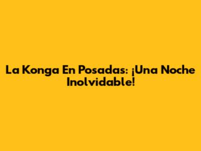 La Konga En Posadas: ¡Una Noche Inolvidable!