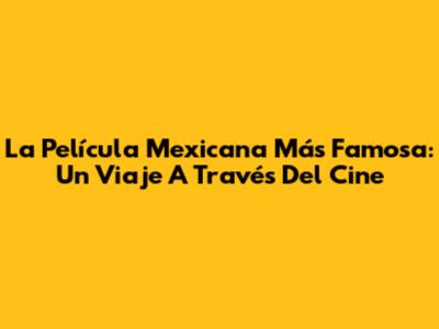 La Película Mexicana Más Famosa: Un Viaje A Través Del Cine