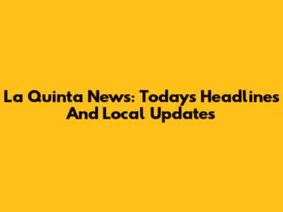 La Quinta News: Today's Headlines And Local Updates