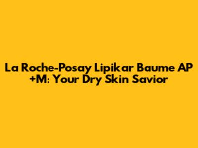 La Roche-Posay Lipikar Baume AP+M: Your Dry Skin Savior
