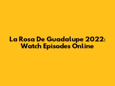 La Rosa De Guadalupe 2022: Watch Episodes Online