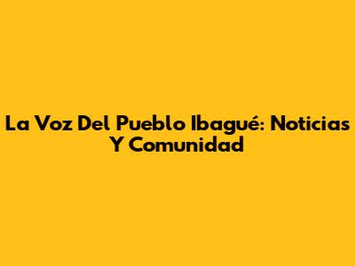 La Voz Del Pueblo Ibagué: Noticias Y Comunidad
