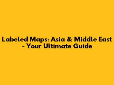 Labeled Maps: Asia & Middle East - Your Ultimate Guide