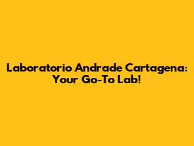 Laboratorio Andrade Cartagena: Your Go-To Lab!
