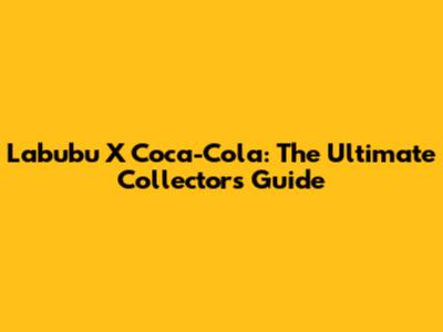 Labubu X Coca-Cola: The Ultimate Collector's Guide