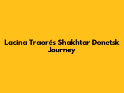 Lacina Traoré's Shakhtar Donetsk Journey