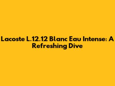 Lacoste L.12.12 Blanc Eau Intense: A Refreshing Dive