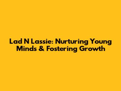 Lad N Lassie: Nurturing Young Minds & Fostering Growth