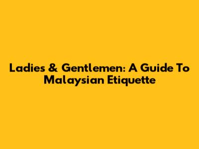 Ladies & Gentlemen: A Guide To Malaysian Etiquette