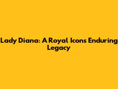 Lady Diana: A Royal Icon's Enduring Legacy