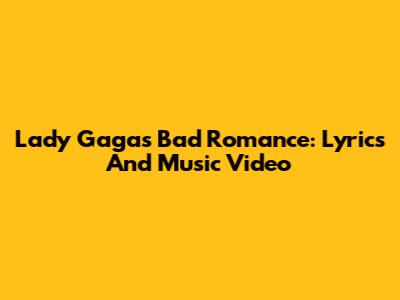Lady Gaga's Bad Romance: Lyrics And Music Video
