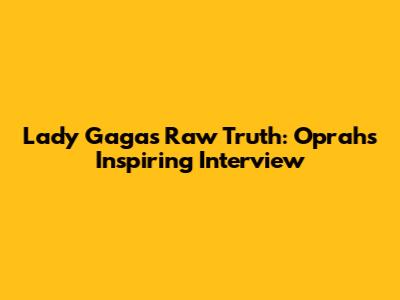 Lady Gaga's Raw Truth: Oprah's Inspiring Interview