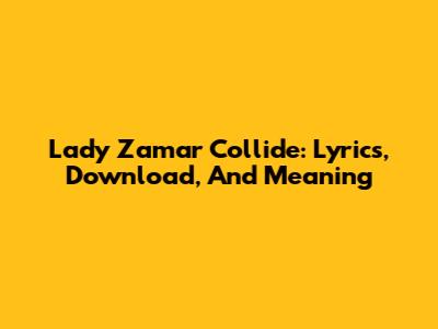 Lady Zamar Collide: Lyrics, Download, And Meaning