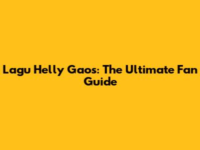 Lagu Helly Gaos: The Ultimate Fan Guide