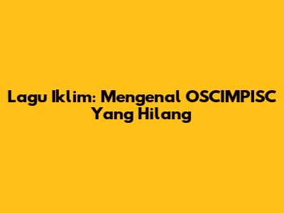 Lagu Iklim: Mengenal 'OSCIMPISC Yang Hilang'