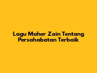 Lagu Maher Zain Tentang Persahabatan Terbaik